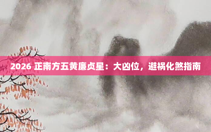 2026 正南方五黄廉贞星：大凶位，避祸化煞指南