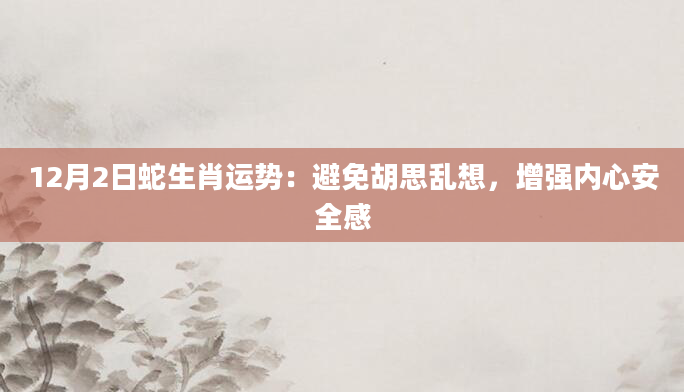 12月2日蛇生肖运势：避免胡思乱想，增强内心安全感