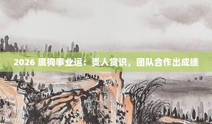 2026 属狗事业运：贵人赏识，团队合作出成绩