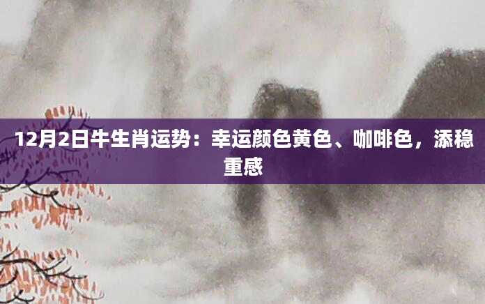 12月2日牛生肖运势：幸运颜色黄色、咖啡色，添稳重感