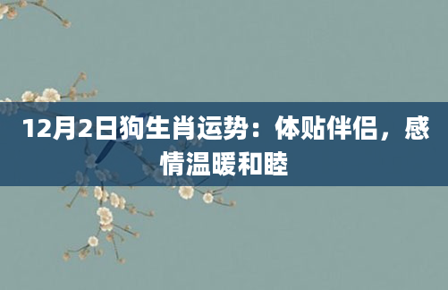 12月2日狗生肖运势：体贴伴侣，感情温暖和睦