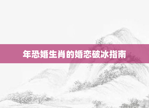 年恐婚生肖的婚恋破冰指南