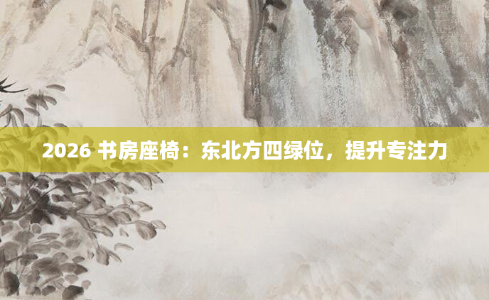2026 书房座椅：东北方四绿位，提升专注力