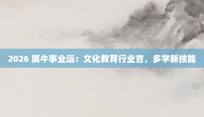 2026 属牛事业运：文化教育行业吉，多学新技能