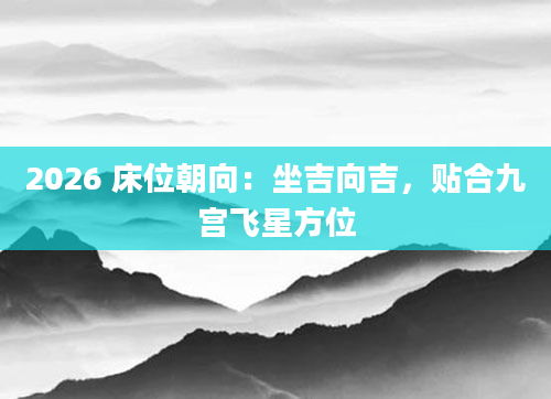 2026 床位朝向：坐吉向吉，贴合九宫飞星方位