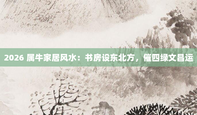 2026 属牛家居风水：书房设东北方，催四绿文昌运