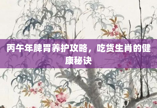 丙午年脾胃养护攻略，吃货生肖的健康秘诀