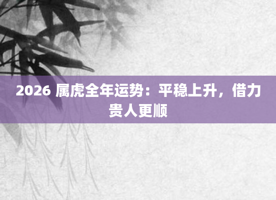 2026 属虎全年运势：平稳上升，借力贵人更顺
