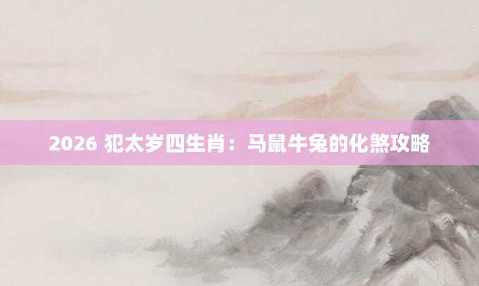 2026 犯太岁四生肖：马鼠牛兔的化煞攻略