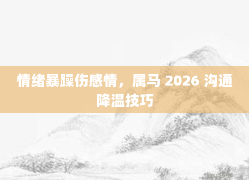 情绪暴躁伤感情，属马 2026 沟通降温技巧