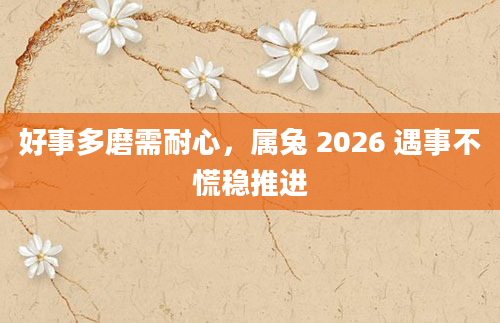 好事多磨需耐心，属兔 2026 遇事不慌稳推进