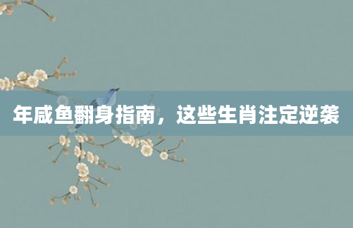 年咸鱼翻身指南，这些生肖注定逆袭