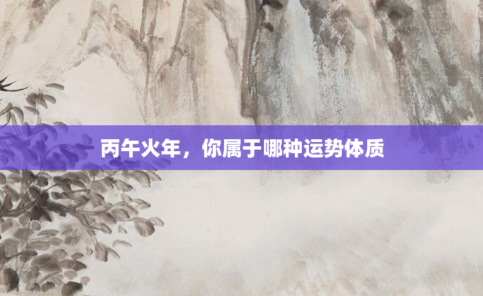 丙午火年，你属于哪种运势体质