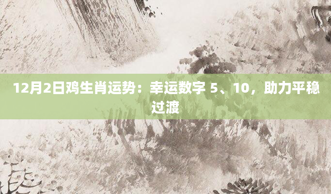 12月2日鸡生肖运势：幸运数字 5、10，助力平稳过渡