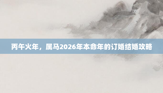 丙午火年，属马2026年本命年的订婚结婚攻略
