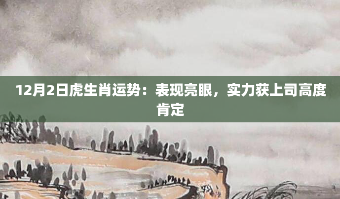 12月2日虎生肖运势：表现亮眼，实力获上司高度肯定