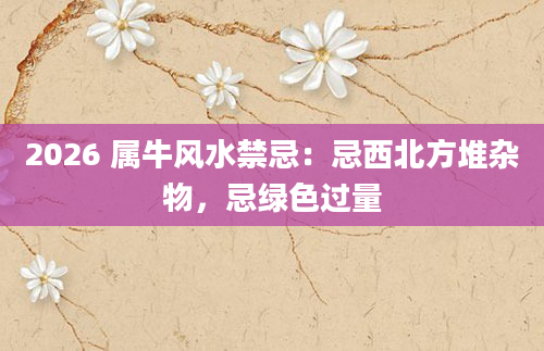 2026 属牛风水禁忌：忌西北方堆杂物，忌绿色过量
