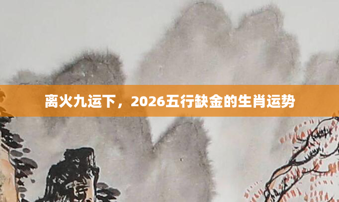 离火九运下，2026五行缺金的生肖运势