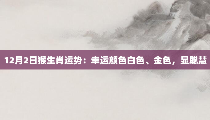 12月2日猴生肖运势：幸运颜色白色、金色，显聪慧