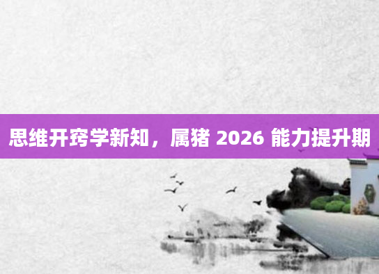 思维开窍学新知，属猪 2026 能力提升期