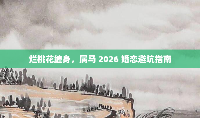 烂桃花缠身，属马 2026 婚恋避坑指南