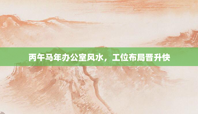 丙午马年办公室风水，工位布局晋升快