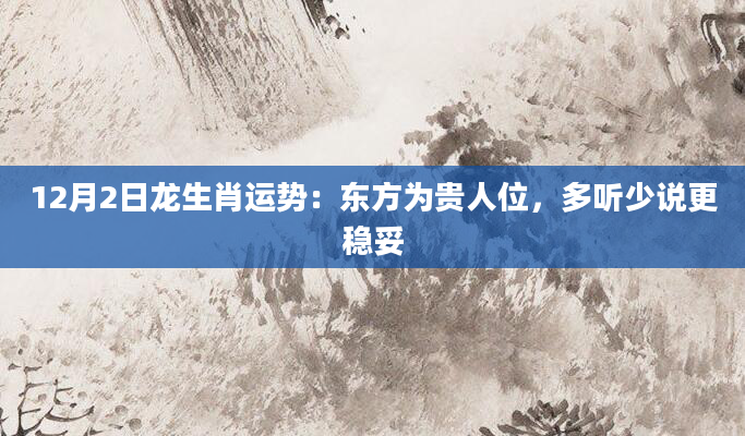 12月2日龙生肖运势：东方为贵人位，多听少说更稳妥