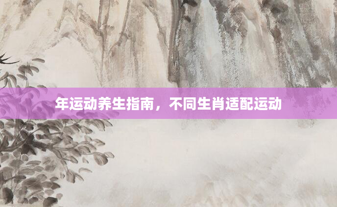 年运动养生指南，不同生肖适配运动