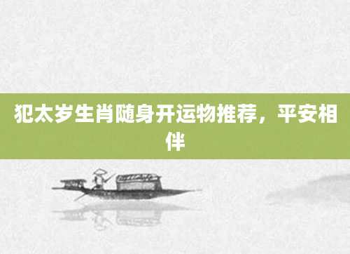犯太岁生肖随身开运物推荐，平安相伴
