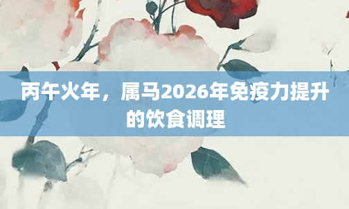 丙午火年，属马2026年免疫力提升的饮食调理