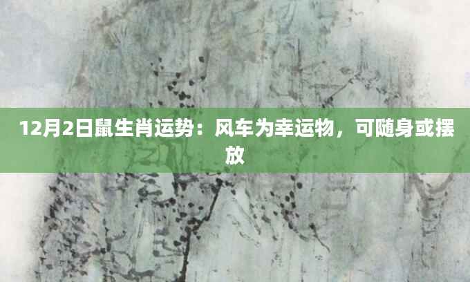 12月2日鼠生肖运势：风车为幸运物，可随身或摆放