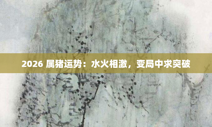 2026 属猪运势：水火相激，变局中求突破
