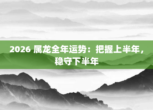 2026 属龙全年运势：把握上半年，稳守下半年