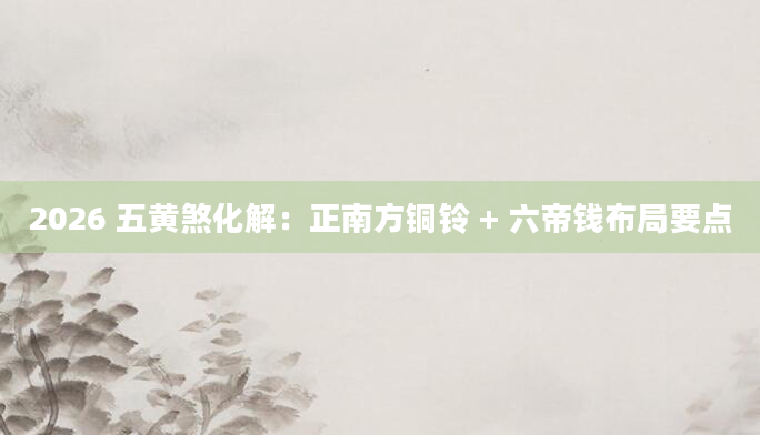 2026 五黄煞化解：正南方铜铃 + 六帝钱布局要点