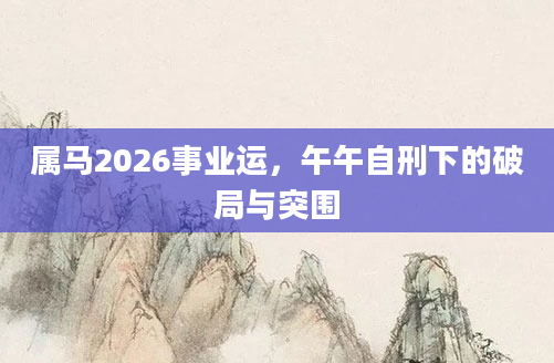 属马2026事业运，午午自刑下的破局与突围
