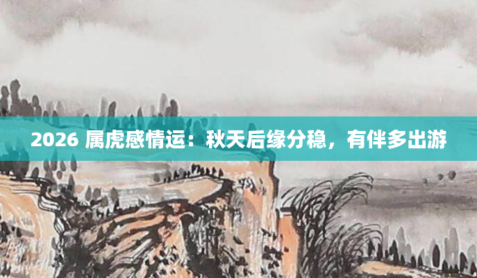 2026 属虎感情运：秋天后缘分稳，有伴多出游