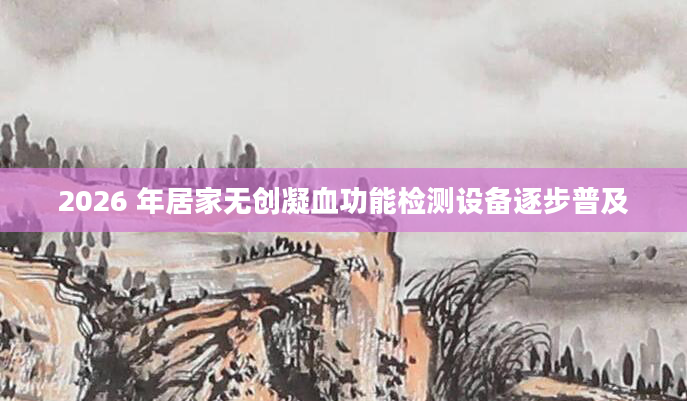 2026 年居家无创凝血功能检测设备逐步普及