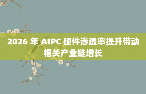 2026 年 AIPC 硬件渗透率提升带动相关产业链增长