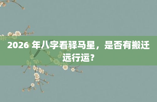 2026 年八字看驿马星，是否有搬迁远行运？