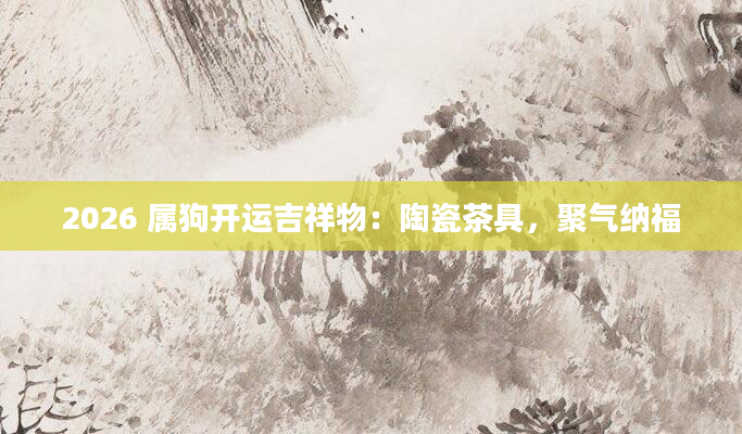 2026 属狗开运吉祥物：陶瓷茶具，聚气纳福