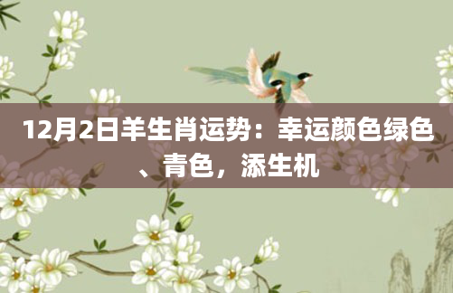 12月2日羊生肖运势：幸运颜色绿色、青色，添生机