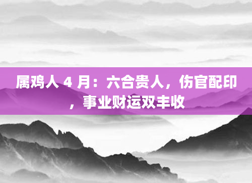 属鸡人 4 月：六合贵人，伤官配印，事业财运双丰收