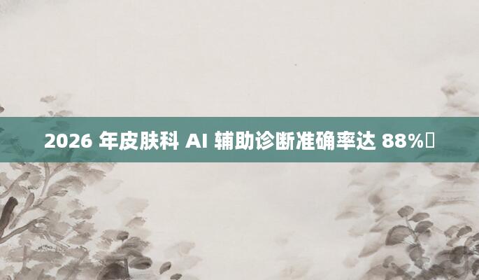 2026 年皮肤科 AI 辅助诊断准确率达 88%​