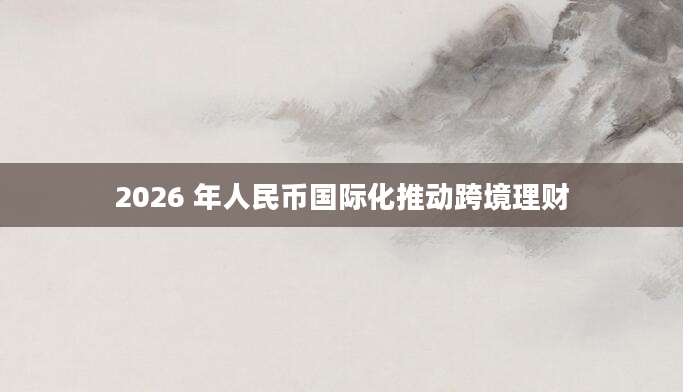 2026 年人民币国际化推动跨境理财