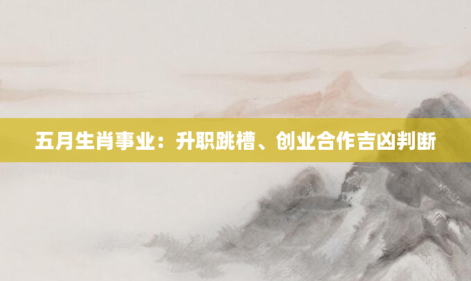 五月生肖事业：升职跳槽、创业合作吉凶判断