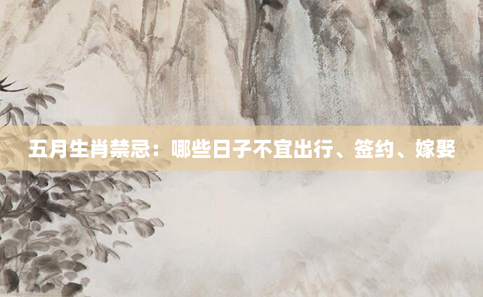 五月生肖禁忌：哪些日子不宜出行、签约、嫁娶