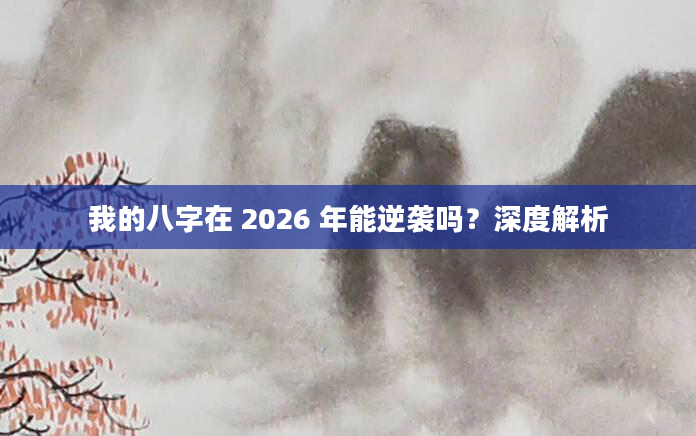 我的八字在 2026 年能逆袭吗？深度解析