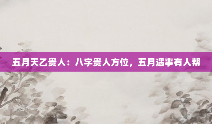 五月天乙贵人：八字贵人方位，五月遇事有人帮