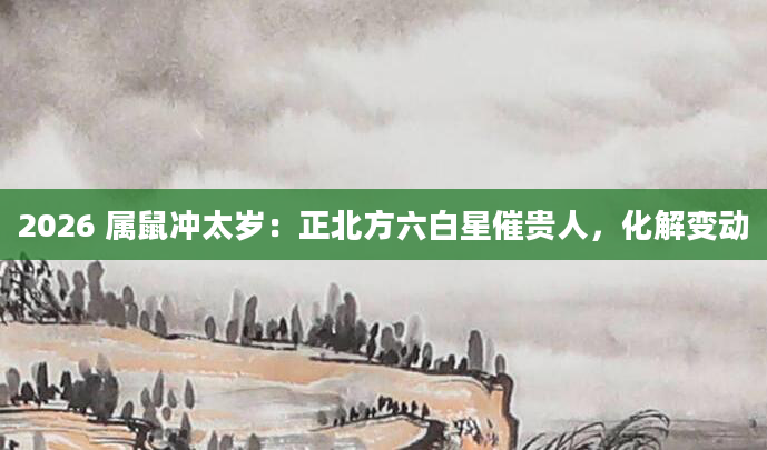 2026 属鼠冲太岁：正北方六白星催贵人，化解变动