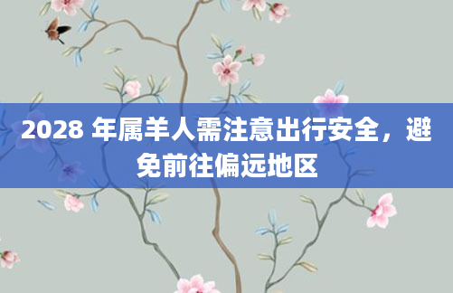 2028 年属羊人需注意出行安全，避免前往偏远地区